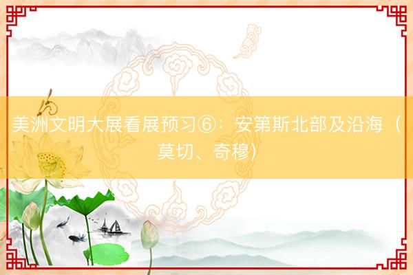 美洲文明大展看展预习⑥：安第斯北部及沿海（莫切、奇穆）