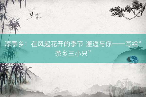 凉亭乡：在风起花开的季节 邂逅与你——写给“茶乡三小只”