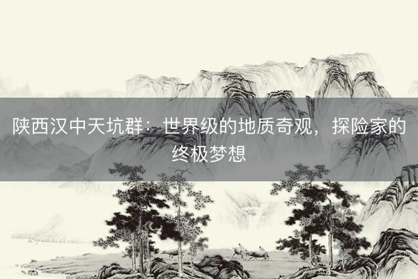 陕西汉中天坑群：世界级的地质奇观，探险家的终极梦想