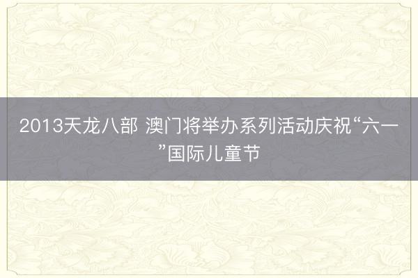 2013天龙八部 澳门将举办系列活动庆祝“六一”国际儿童节