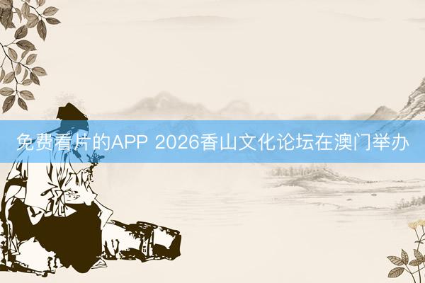 免费看片的APP 2026香山文化论坛在澳门举办