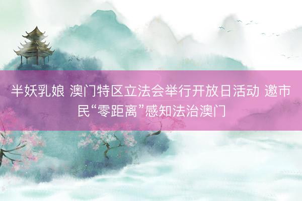半妖乳娘 澳门特区立法会举行开放日活动 邀市民“零距离”感知法治澳门