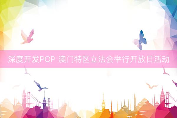 深度开发POP 澳门特区立法会举行开放日活动
