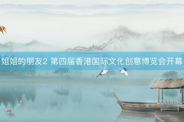 姐姐的朋友2 第四届香港国际文化创意博览会开幕