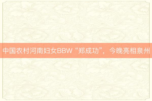 中国农村河南妇女BBW “郑成功”，今晚亮相泉州