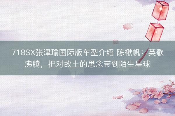 718SX张津瑜国际版车型介绍 陈楸帆：英歌沸腾，把对故土的思念带到陌生星球
