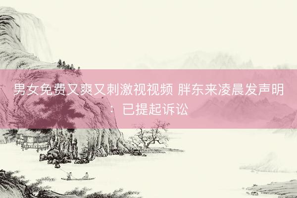 男女免费又爽又刺激视视频 胖东来凌晨发声明:已提起诉讼