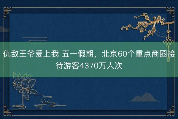 仇敌王爷爱上我 五一假期，北京60个重点商圈接待游客4370万人次