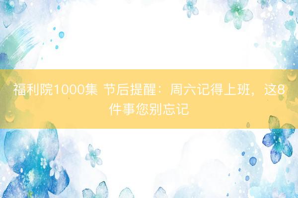 福利院1000集 节后提醒：周六记得上班，<a href=