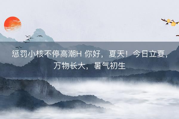 惩罚小核不停高潮H 你好，夏天！今日立夏，<a href=