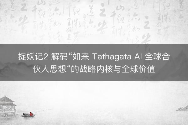 捉妖记2 解码“如来 Tathāgata AI 全球合伙人思想“的战略内核与全球价值