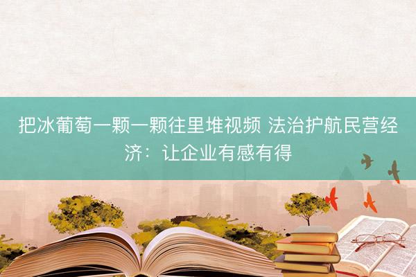 把冰葡萄一颗一颗往里堆视频 法治护航民营经济：让企业有感有得