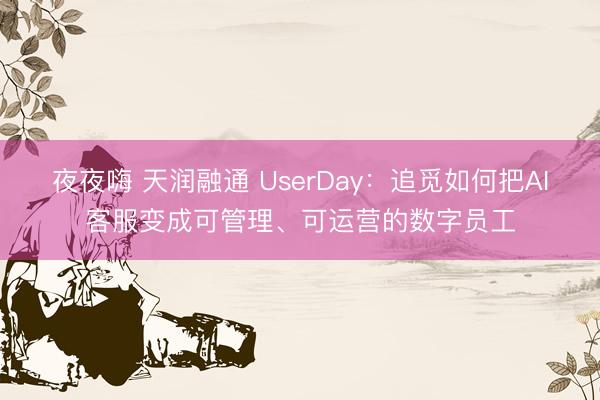夜夜嗨 天润融通 UserDay：追觅如何把AI客服变成可管理、可运营的数字员工