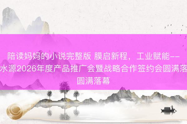 陪读妈妈的小说完整版 膜启新程，工业赋能--碧水源2026年度产品推广会暨战略合作签约会圆满落幕
