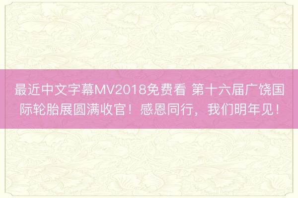 最近中文字幕MV2018免费看 第十六届广饶国际轮胎展圆满收官！感恩同行，我们明年见！