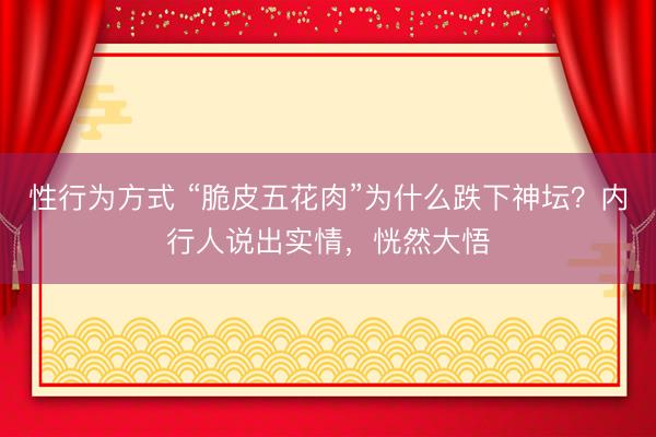 性行为方式 “脆皮五花肉”为什么跌下神坛？内行人说出实情，恍然大悟
