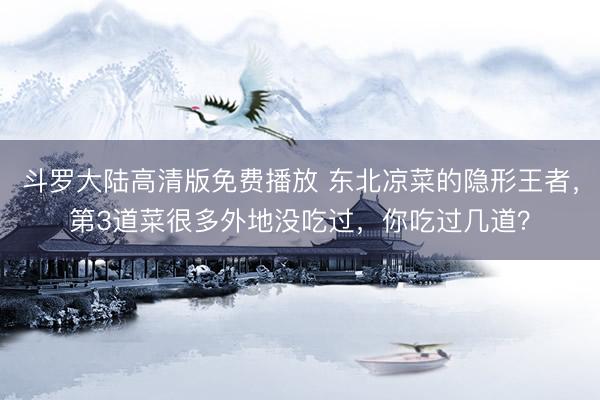 斗罗大陆高清版免费播放 东北凉菜的隐形王者，第3道菜很多外地没吃过，你吃过几道？