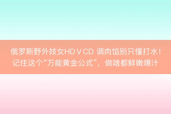 俄罗斯野外妓女HDⅤCD 调肉馅别只懂打水！记住这个“万能黄金公式”，做啥都鲜嫩爆汁