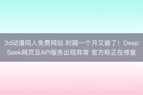3d动漫同人免费网站 时隔一个月又崩了!DeepSeek网页及API服务出现异常 官方称正在修复
