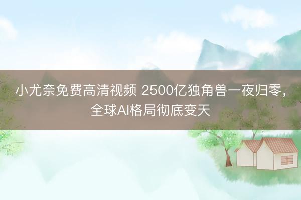 小尤奈免费高清视频 2500亿独角兽一夜归零，全球AI格局彻底变天