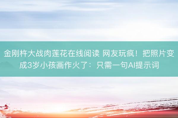 金刚杵大战肉莲花在线阅读 网友玩疯！把照片变成3岁小孩画作火了：只需一句AI提示词