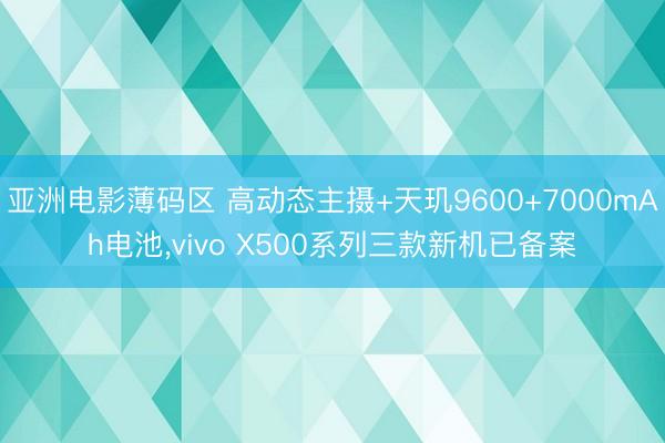 亚洲电影薄码区 高动态主摄+天玑9600+7000mAh电池，vivo X500系列三款新机已备案