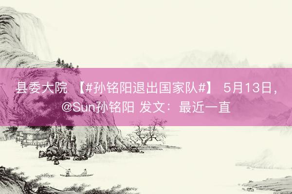 县委大院 【#孙铭阳退出国家队#】 5月13日，@Sun孙铭阳 发文：最近一直