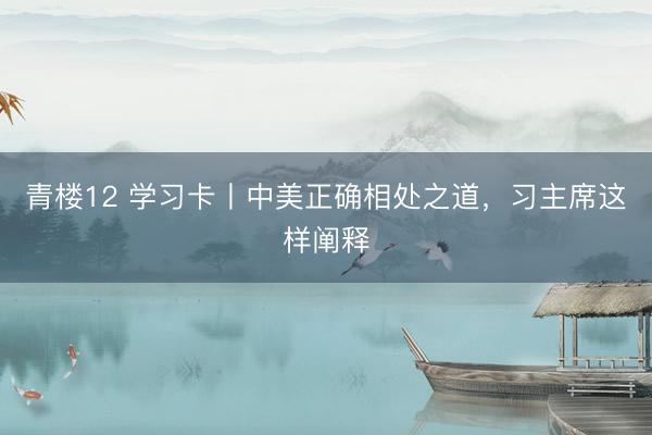 青楼12 学习卡丨中美正确相处之道，习主席这样阐释