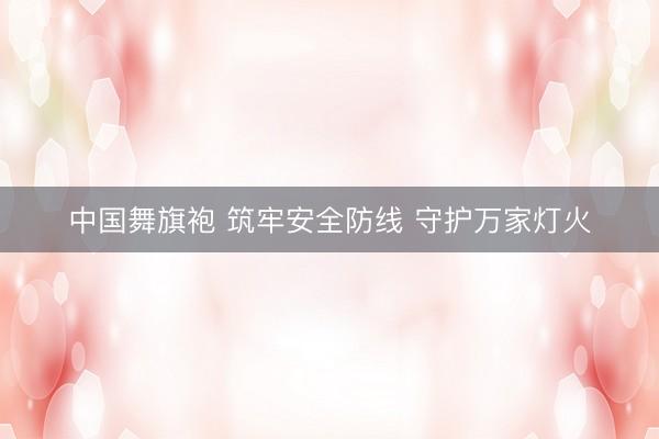 中国舞旗袍 筑牢安全防线 守护万家灯火