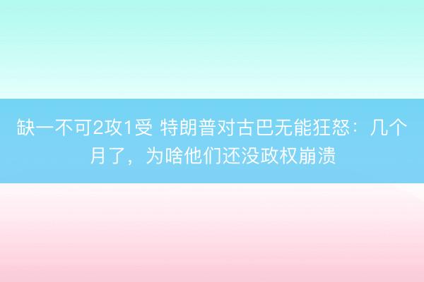 缺一不可2攻1受 特朗普对古巴无能狂怒：几个月了，为啥他们还没政权崩溃