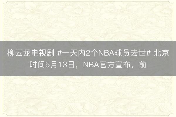 柳云龙电视剧 #一天内2个NBA球员去世# 北京时间5月13日，NBA官方宣布，前