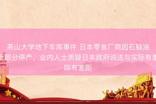 燕山大学地下车库事件 日本零食厂商因石脑油匮乏部分停产，业内人士质疑日本政府说法与实际有差距