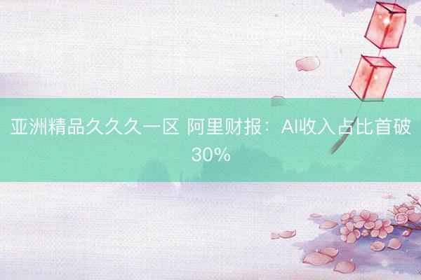 亚洲精品久久久一区 阿里财报：AI收入占比首破30%