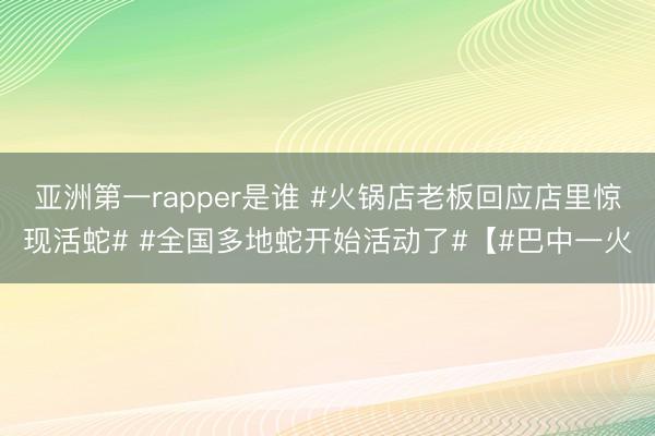 亚洲第一rapper是谁 #火锅店老板回应店里惊现活蛇# #全国多地蛇开始活动了#【#巴中一火