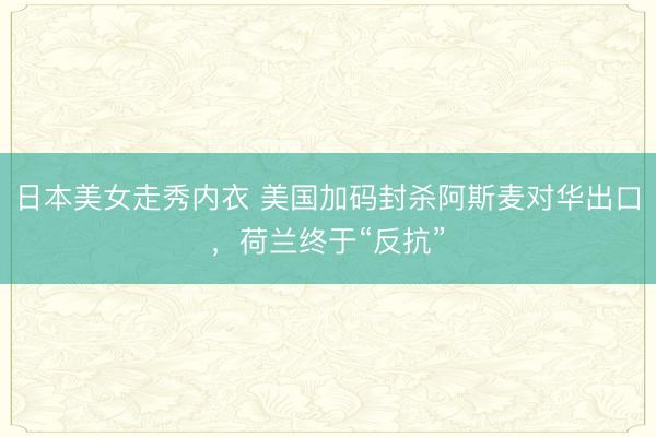 日本美女走秀内衣 美国加码封杀阿斯麦对华出口，荷兰终于“反抗”