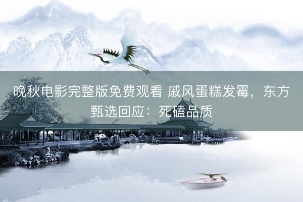 晚秋电影完整版免费观看 戚风蛋糕发霉，东方甄选回应：死磕品质