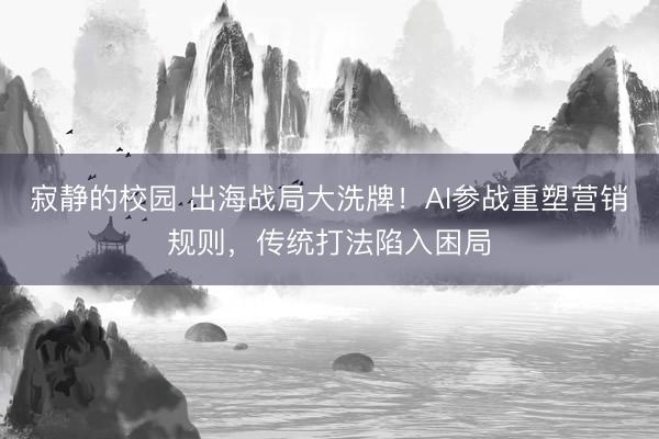 寂静的校园 出海战局大洗牌!AI参战重塑营销规则,传统打法陷入困局