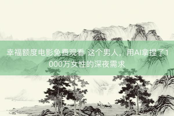 幸福额度电影免费观看 这个男人,用AI拿捏了1000万女性的深夜需求