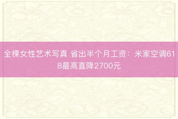 全棵女性艺术写真 省出半个月工资：米家空调618最高直降2700元