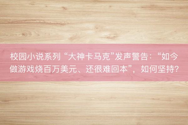 校园小说系列 “大神卡马克”发声警告:“如今做游戏烧百万美元、还很难回本”,如何坚持?