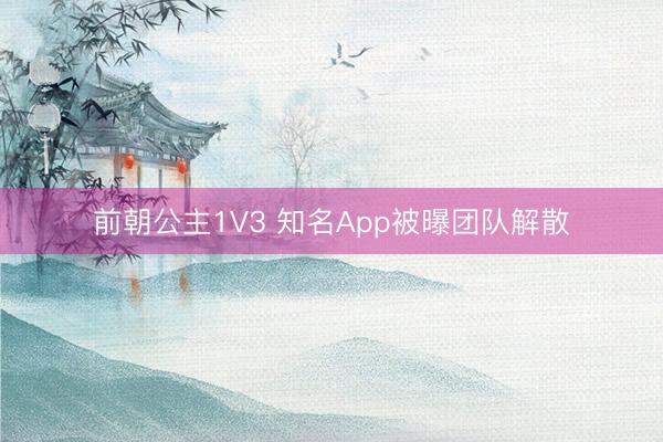 前朝公主1V3 知名App被曝团队解散