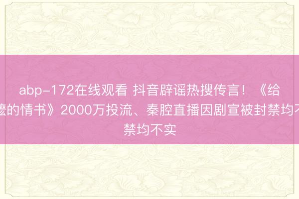 abp-172在线观看 抖音辟谣热搜传言！《给阿嬷的情书》2000万投流、秦腔直播因剧宣被封禁均不实