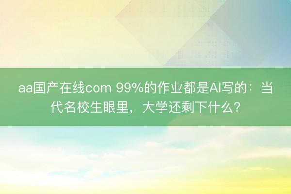 aa国产在线com 99%的作业都是AI写的：当代名校生眼里，大学还剩下什么？