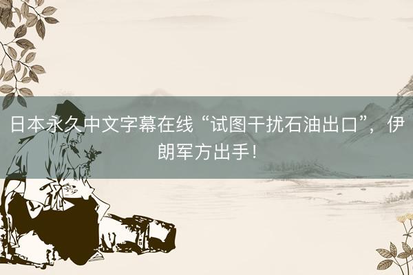 日本永久中文字幕在线 “试图干扰石油出口”，伊朗军方出手！