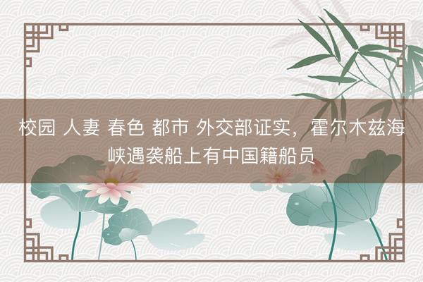 校园 人妻 春色 都市 外交部证实，霍尔木兹海峡遇袭船上有中国籍船员