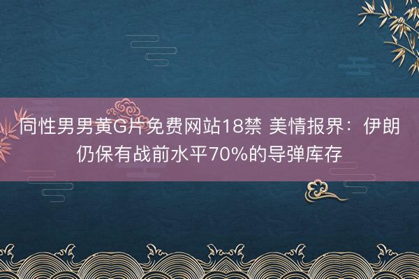 同性男男黄G片免费网站18禁 美情报界：伊朗仍保有战前水平70%的导弹库存