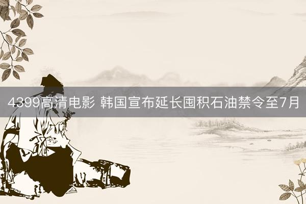 4399高清电影 韩国宣布延长囤积石油禁令至7月