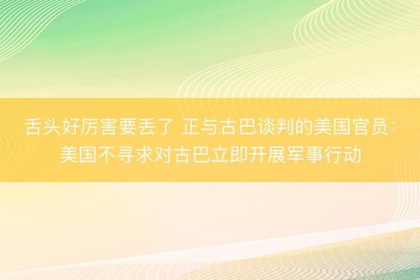 舌头好厉害要丢了 正与古巴谈判的美国官员：美国不寻求对古巴立即开展军事行动