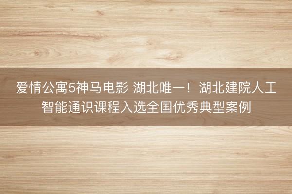 爱情公寓5神马电影 湖北唯一！湖北建院人工智能通识课程入选全国优秀典型案例