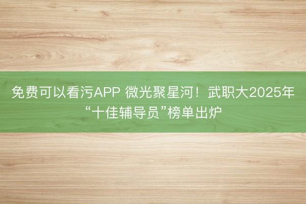免费可以看污APP 微光聚星河！武职大2025年“十佳辅导员”榜单出炉